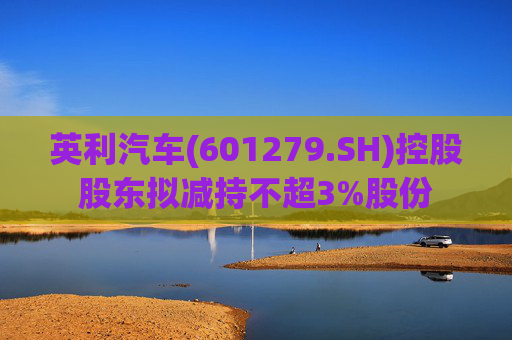 英利汽车(601279.SH)控股股东拟减持不超3%股份
