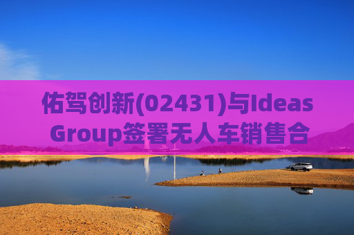 佑驾创新(02431)与Ideas Group签署无人车销售合约