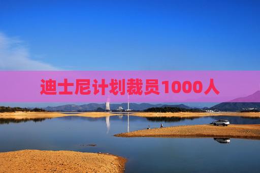 迪士尼计划裁员1000人