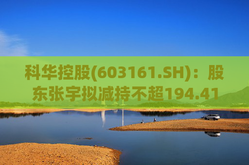 科华控股(603161.SH)：股东张宇拟减持不超194.41万股公司股份