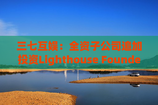三七互娱：全资子公司追加投资Lighthouse Founders' Fund L.P.300万美元