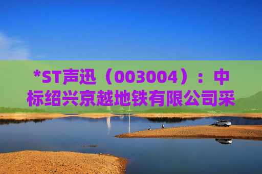*ST声迅(003004):中标绍兴京越地铁有限公司采购项目,中标金额为390.00万元 第1张 *ST声迅(003004):中标绍兴京越地铁有限公司采购项目,中标金额为390.00万元 第1张