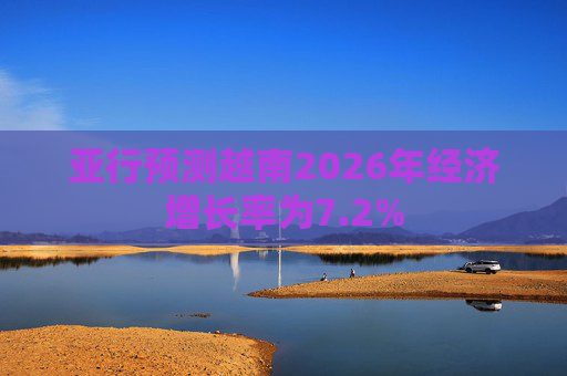 亚行预测越南2026年经济增长率为7.2%