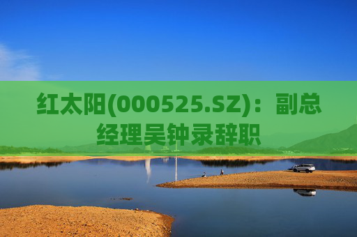 红太阳(000525.SZ)：副总经理吴钟录辞职