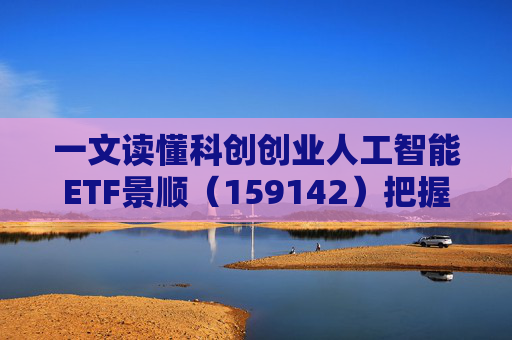 一文读懂科创创业人工智能ETF景顺（159142）把握弹性更强的AI产业链机会！