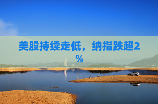 美股持续走低，纳指跌超2%