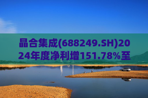 晶合集成(688249.SH)2024年度净利增151.78%至5.33亿元 拟10派1元