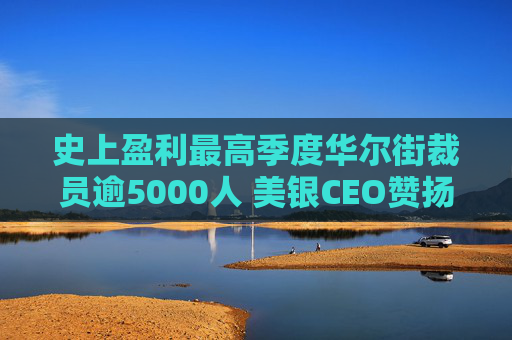 史上盈利最高季度华尔街裁员逾5000人 美银CEO赞扬人工智能带来的变革