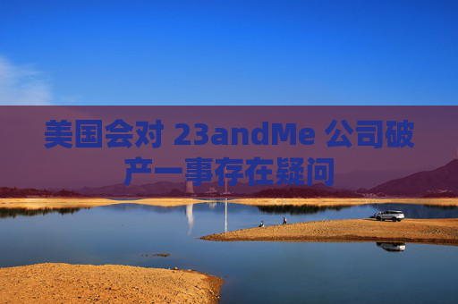 美国会对 23andMe 公司破产一事存在疑问 第1张 美国会对 23andMe 公司破产一事存在疑问 第1张