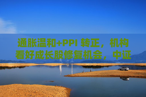 通胀温和+PPI 转正，机构看好成长股修复机会，中证1000ETF华夏（159845）上涨1.02%