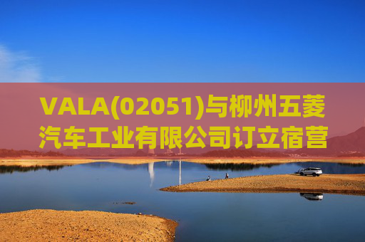 VALA(02051)与柳州五菱汽车工业有限公司订立宿营车开发协议  第1张