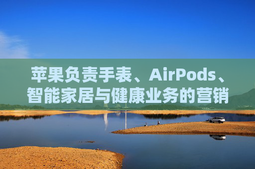 苹果负责手表、AirPods、智能家居与健康业务的营销主管离职