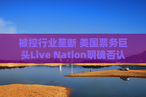 被控行业垄断 美国票务巨头Live Nation明确否认