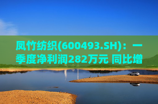 凤竹纺织(600493.SH)：一季度净利润282万元 同比增长62.18%