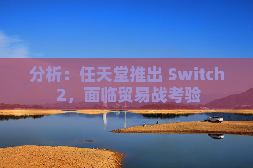 分析：任天堂推出 Switch 2，面临贸易战考验