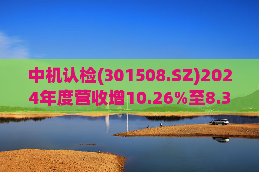 中机认检(301508.SZ)2024年度营收增10.26%至8.31亿元 拟10派2.11元