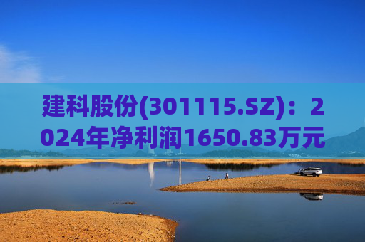 建科股份(301115.SZ)：2024年净利润1650.83万元 同比减少83.59%