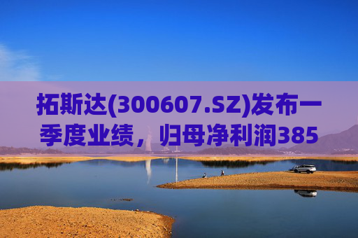 拓斯达(300607.SZ)发布一季度业绩，归母净利润385.48万元，下降87.14%