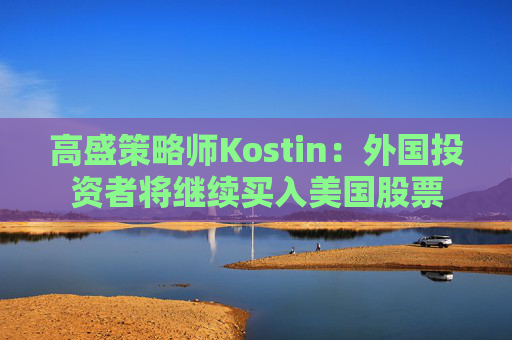 高盛策略师Kostin：外国投资者将继续买入美国股票