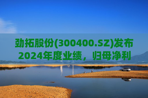 劲拓股份(300400.SZ)发布2024年度业绩,归母净利润8317万元,同比增长110.98%