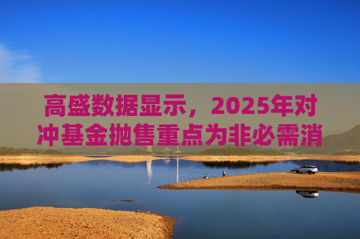 高盛数据显示，2025年对冲基金抛售重点为非必需消费品板块