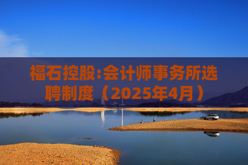 福石控股:会计师事务所选聘制度（2025年4月）  第1张