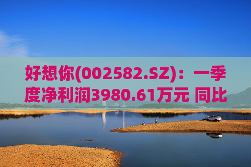 好想你(002582.SZ):一季度净利润3980.61万元 同比增长216.08%