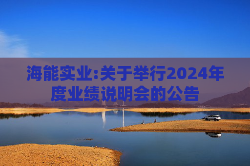 海能实业:关于举行2024年度业绩说明会的公告