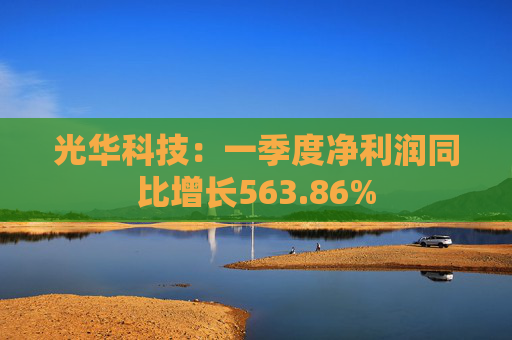 光华科技:一季度净利润同比增长563.86%