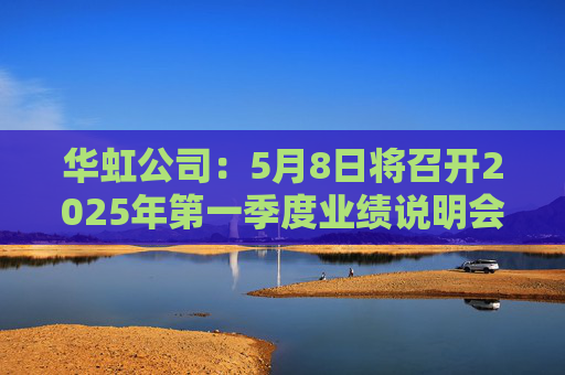华虹公司：5月8日将召开2025年第一季度业绩说明会