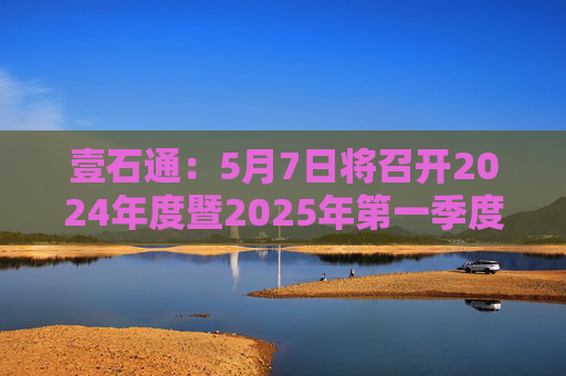 壹石通：5月7日将召开2024年度暨2025年第一季度业绩说明会