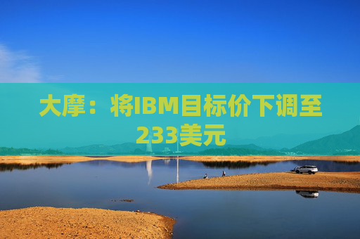 大摩：将IBM目标价下调至233美元