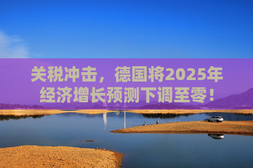 关税冲击,德国将2025年经济增长预测下调至零! 第1张 关税冲击,德国将2025年经济增长预测下调至零! 第1张