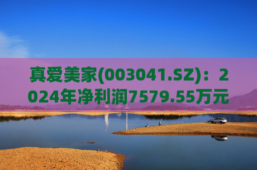 真爱美家(003041.SZ)：2024年净利润7579.55万元 同比减少28.46%  第1张