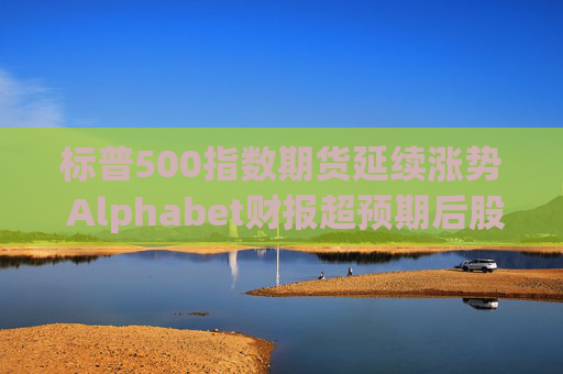 标普500指数期货延续涨势 Alphabet财报超预期后股价走高