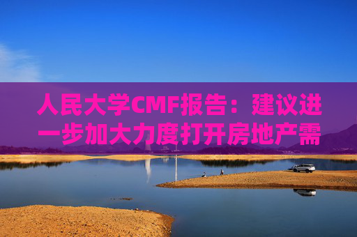 人民大学CMF报告:建议进一步加大力度打开房地产需求端限制性政策