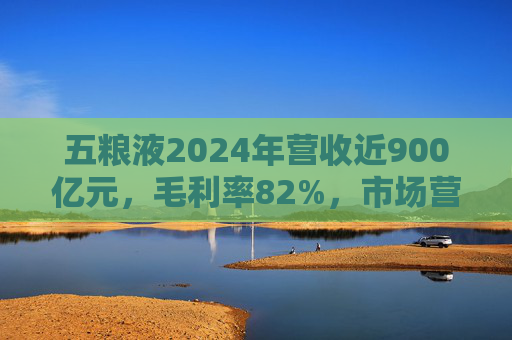 五粮液2024年营收近900亿元，毛利率82%，市场营销体系大变革之下一季度合同负债多了一倍