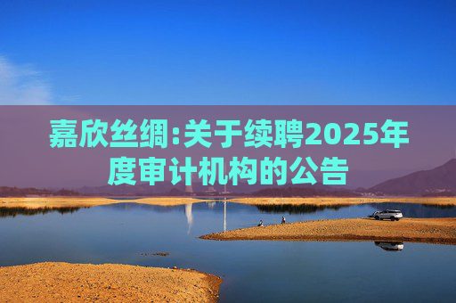 嘉欣丝绸:关于续聘2025年度审计机构的公告
