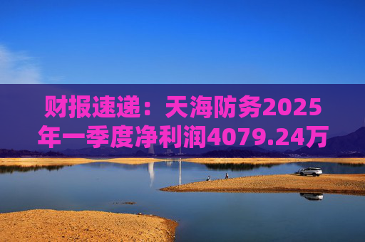 财报速递：天海防务2025年一季度净利润4079.24万元