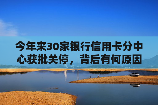 今年来30家银行信用卡分中心获批关停,背后有何原因? 第1张 今年来30家银行信用卡分中心获批关停,背后有何原因? 第1张