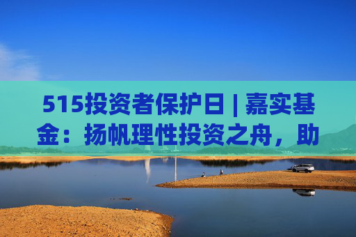 515投资者保护日 | 嘉实基金:扬帆理性投资之舟,助投资者识别非法金融活动