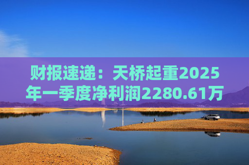 财报速递：天桥起重2025年一季度净利润2280.61万元