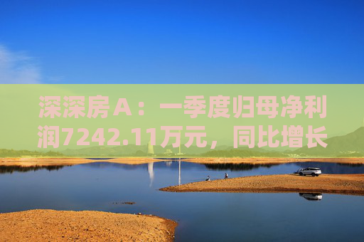 深深房A:一季度归母净利润7242.11万元,同比增长3719%