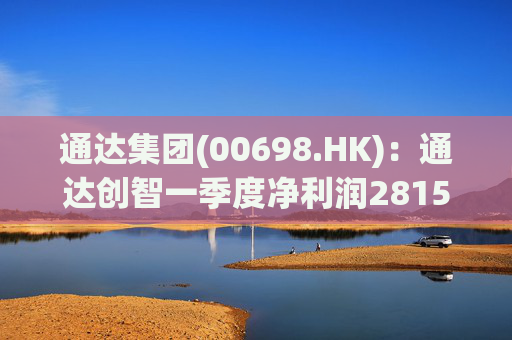 通达集团(00698.HK):通达创智一季度净利润2815.5万元 同比减少10.8%