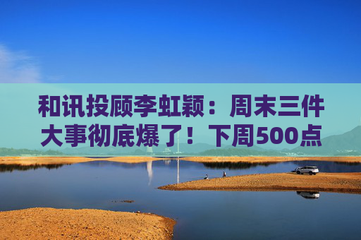 和讯投顾李虹颖：周末三件大事彻底爆了！下周500点的大反弹要来了？
