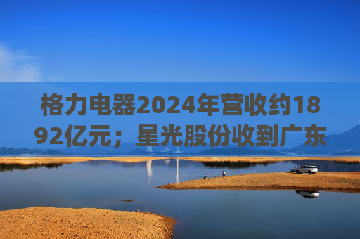 格力电器2024年营收约1892亿元；星光股份收到广东证监局警示函 | 公告精选  第1张