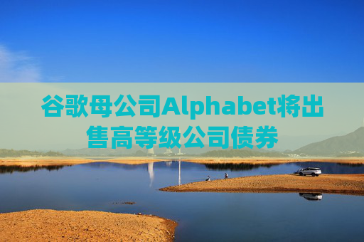谷歌母公司Alphabet将出售高等级公司债券