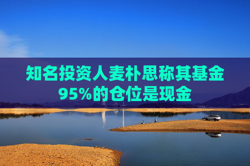 知名投资人麦朴思称其基金95%的仓位是现金  第1张