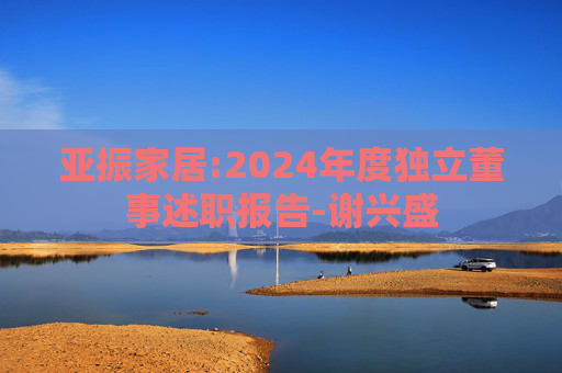亚振家居:2024年度独立董事述职报告-谢兴盛  第1张
