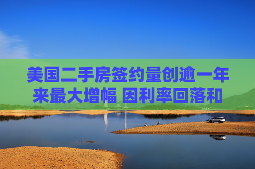 美国二手房签约量创逾一年来最大增幅 因利率回落和房源增加 第1张 美国二手房签约量创逾一年来最大增幅 因利率回落和房源增加 第1张